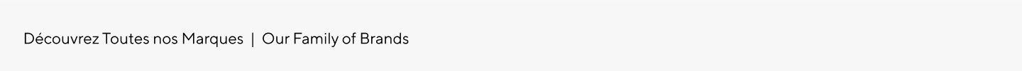 DÉCOUVREZ TOUTES NOS MARQUES OUR FAMILY OF BRANDS